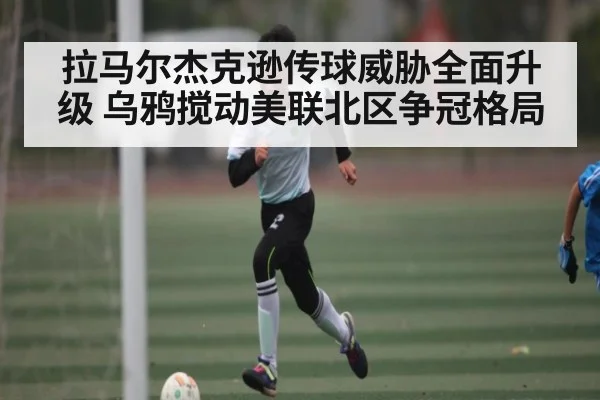 拉马尔杰克逊传球威胁全面升级 乌鸦搅动美联北区争冠格局