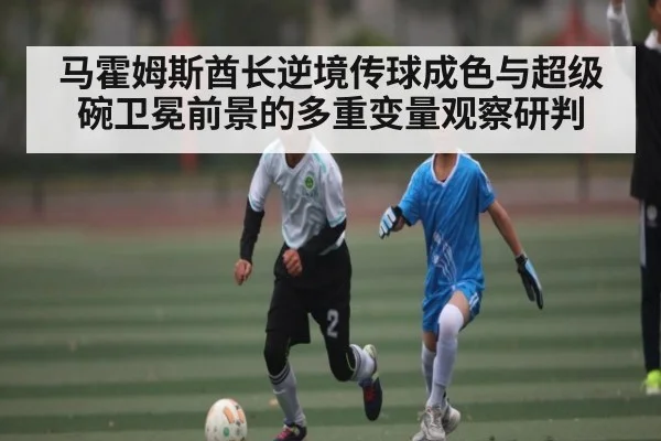 马霍姆斯酋长逆境传球成色与超级碗卫冕前景的多重变量观察研判